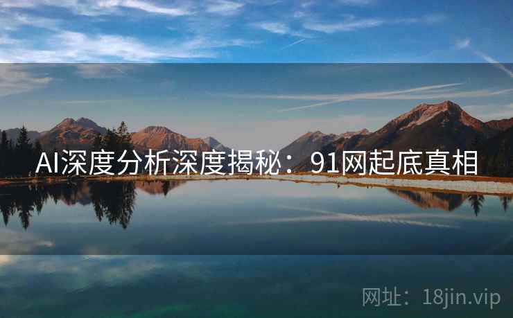 AI深度分析深度揭秘:91网起底真相 AI深度分析深度揭秘:91网起底真相