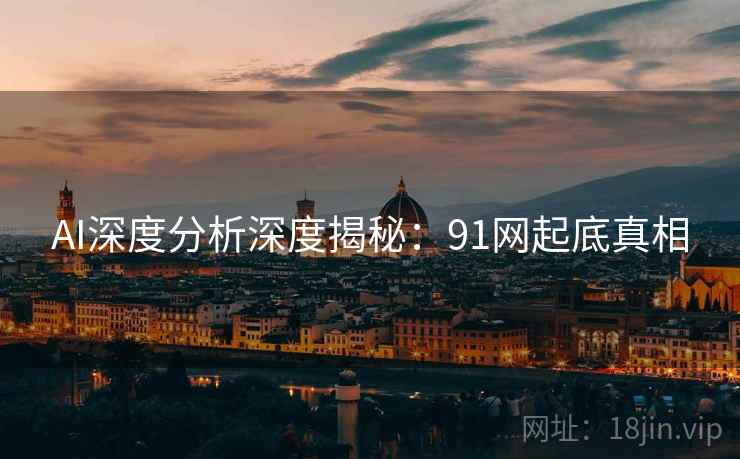 AI深度分析深度揭秘:91网起底真相 AI深度分析深度揭秘:91网起底真相