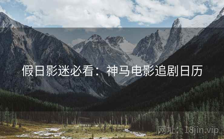 假日影迷必看:神马电影追剧日历 假日影迷必看:神马电影追剧日历
