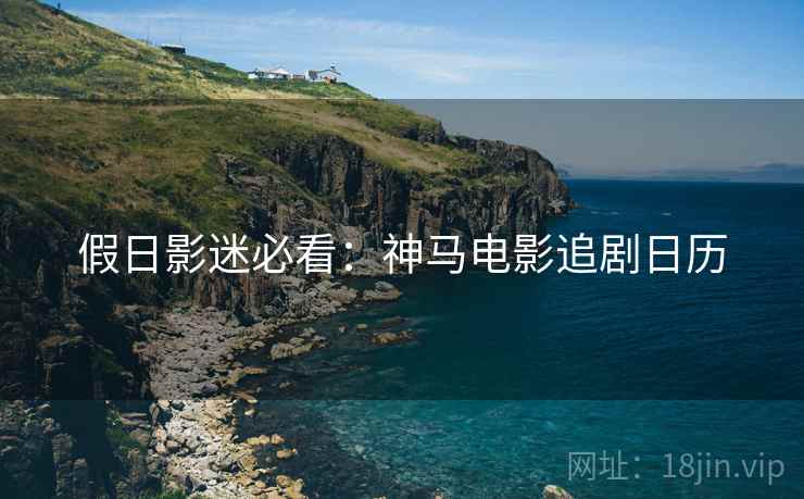 假日影迷必看:神马电影追剧日历 假日影迷必看:神马电影追剧日历