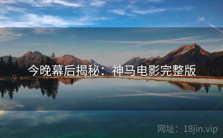 今晚幕后揭秘:神马电影完整版 今晚幕后揭秘:神马电影完整版