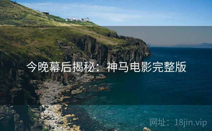 今晚幕后揭秘:神马电影完整版 今晚幕后揭秘:神马电影完整版