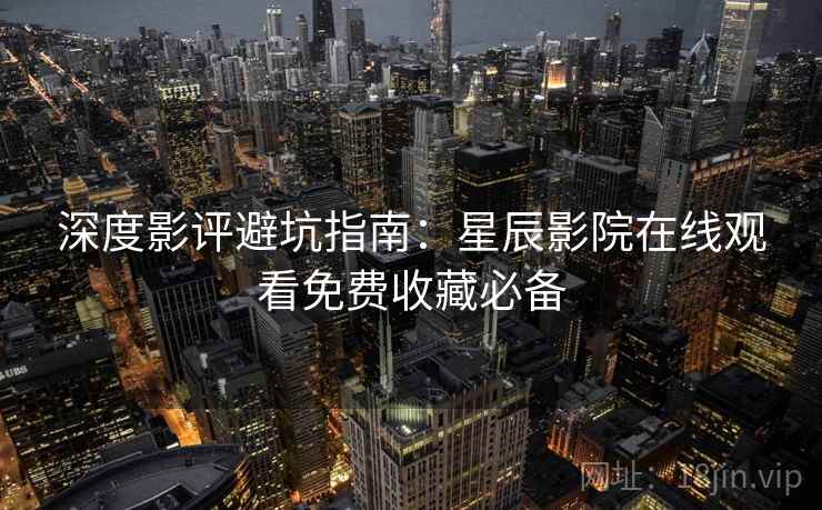 深度影评避坑指南:星辰影院在线观看免费收藏必备 深度影评避坑指南:星辰影院在线观看免费收藏必备