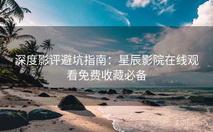 深度影评避坑指南:星辰影院在线观看免费收藏必备 深度影评避坑指南:星辰影院在线观看免费收藏必备