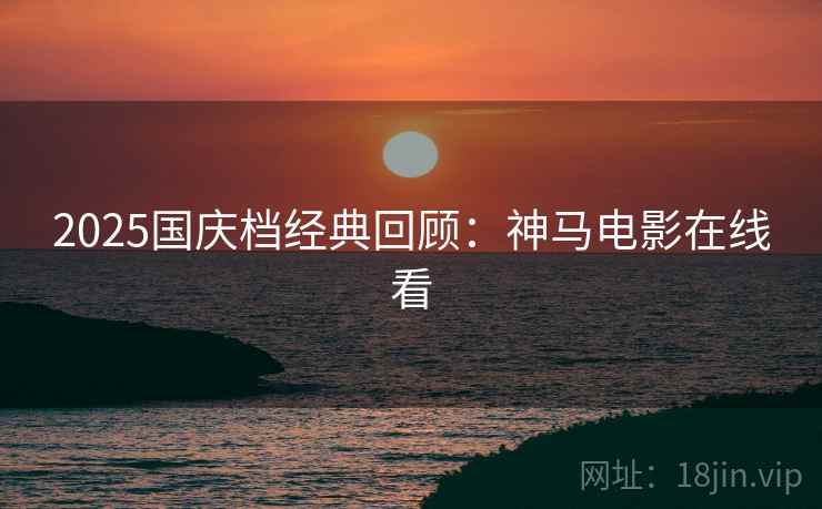 2025国庆档经典回顾:神马电影在线看 2025国庆档经典回顾:神马电影在线看