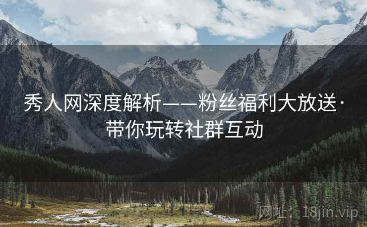秀人网深度解析——粉丝福利大放送·带你玩转社群互动 秀人网深度解析——粉丝福利大放送·带你玩转社群互动