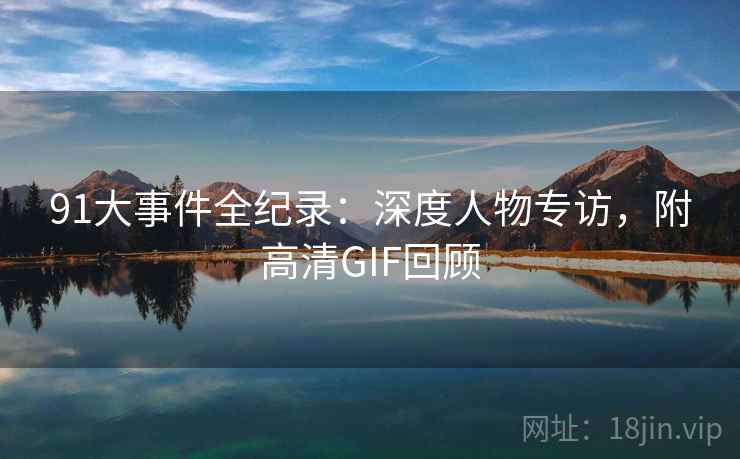 91大事件全纪录:深度人物专访,附高清GIF回顾 91大事件全纪录:深度人物专访,附高清GIF回顾