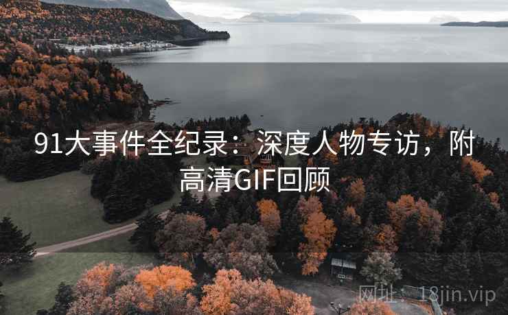 91大事件全纪录:深度人物专访,附高清GIF回顾 91大事件全纪录:深度人物专访,附高清GIF回顾
