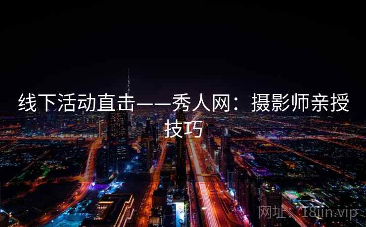 线下活动直击——秀人网:摄影师亲授技巧 线下活动直击——秀人网:摄影师亲授技巧