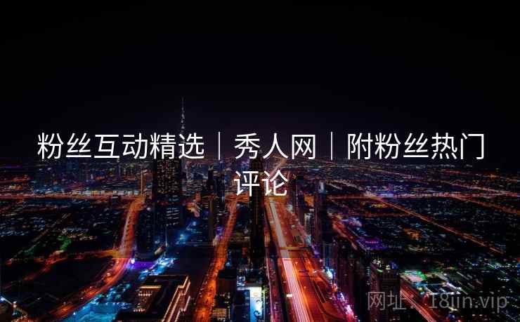 粉丝互动精选|秀人网|附粉丝热门评论 粉丝互动精选|秀人网|附粉丝热门评论