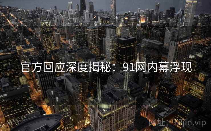 官方回应深度揭秘:91网内幕浮现 官方回应深度揭秘:91网内幕浮现