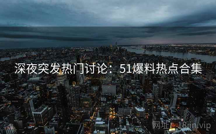 深夜突发热门讨论:51爆料热点合集 深夜突发热门讨论:51爆料热点合集