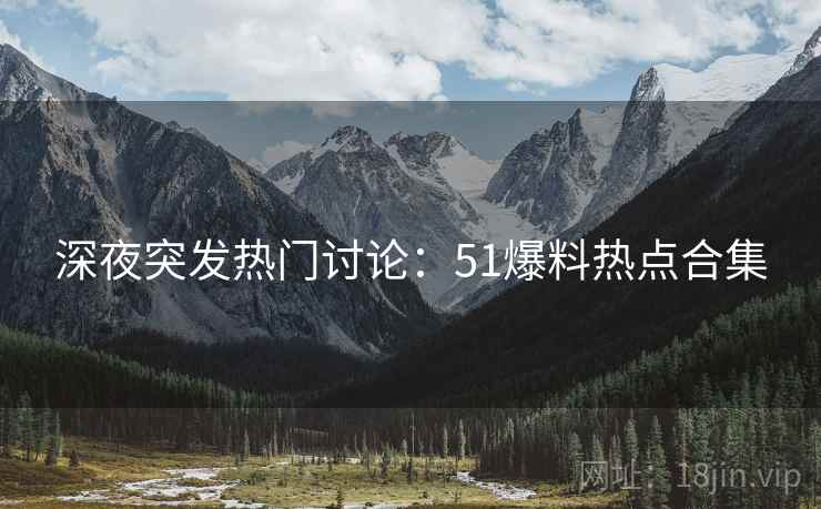 深夜突发热门讨论:51爆料热点合集 深夜突发热门讨论:51爆料热点合集
